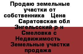 Продаю земельные участки от собственника › Цена ­ 30 000 - Саратовская обл., Энгельсский р-н, Смеловка с. Недвижимость » Земельные участки продажа   